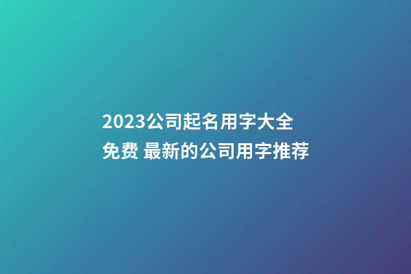 2023公司起名用字大全免费 最新的公司用字推荐-第1张-公司起名-玄机派